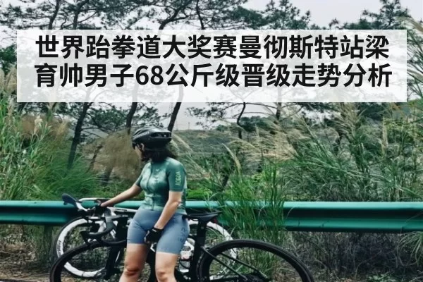 世界跆拳道大奖赛曼彻斯特站梁育帅男子68公斤级晋级走势分析