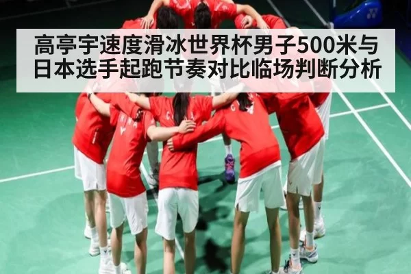 高亭宇速度滑冰世界杯男子500米与日本选手起跑节奏对比临场判断分析
